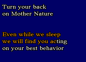 Turn your back
on Mother Nature

Even while we sleep
we will find you acting
on your best behavior