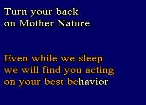 Turn your back
on Mother Nature

Even while we sleep
we will find you acting
on your best behavior