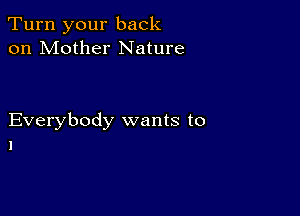 Turn your back
on Mother Nature

Everybody wants to
1