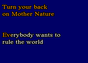 Turn your back
on Mother Nature

Everybody wants to
rule the world