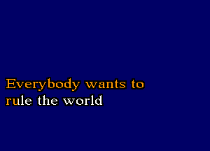 Everybody wants to
rule the world