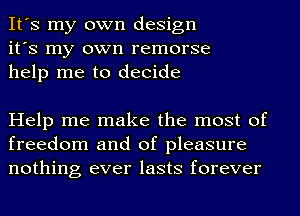 It's my own design
it's my own remorse
help me to decide

Help me make the most of
freedom and of pleasure
nothing ever lasts forever