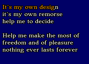 It's my own design
it's my own remorse
help me to decide

Help me make the most of
freedom and of pleasure
nothing ever lasts forever