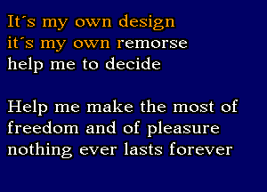 It's my own design
it's my own remorse
help me to decide

Help me make the most of
freedom and of pleasure
nothing ever lasts forever