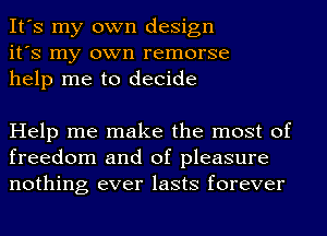 It's my own design
it's my own remorse
help me to decide

Help me make the most of
freedom and of pleasure
nothing ever lasts forever