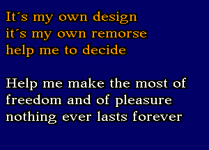 It's my own design
it's my own remorse
help me to decide

Help me make the most of
freedom and of pleasure
nothing ever lasts forever