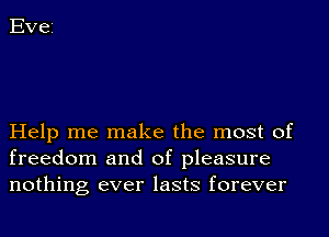 Evei

Help me make the most of
freedom and of pleasure
nothing ever lasts forever