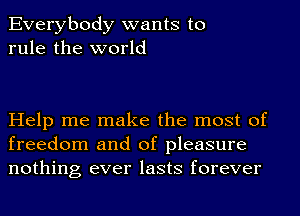 Everybody wants to
rule the world

Help me make the most of
freedom and of pleasure
nothing ever lasts forever