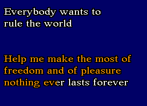 Everybody wants to
rule the world

Help me make the most of
freedom and of pleasure
nothing ever lasts forever