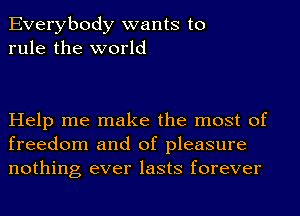 Everybody wants to
rule the world

Help me make the most of
freedom and of pleasure
nothing ever lasts forever