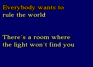 Everybody wants to
rule the world

There's a room where
the light won t find you