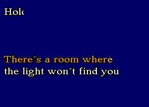 There's a room where
the light won t find you