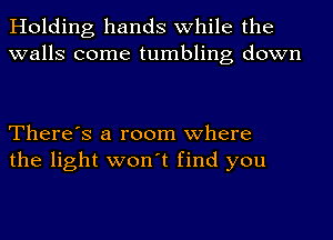 Holding hands while the
walls come tumbling down

There's a room where
the light won't find you