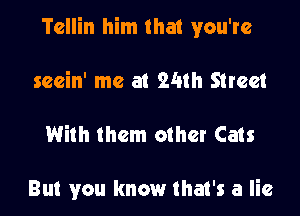 Tellin him that you're

seein' me at 24m Street

With them other Cats

But you know that's a lie