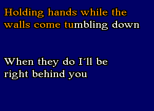 Holding hands while the
walls come tumbling down

XVhen they do I'll be
right behind you