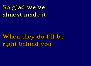 So glad we've
almost made it

XVhen they do I'll be
right behind you