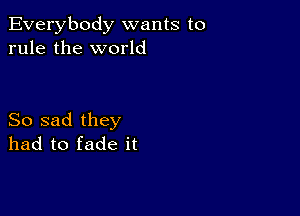 Everybody wants to
rule the world

So sad they
had to fade it