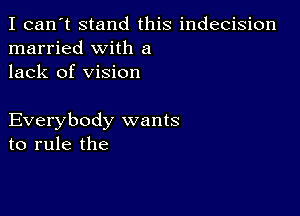 I can't stand this indecision
married with a
lack of vision

Everybody wants
to rule the