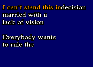 I can't stand this indecision
married with a
lack of vision

Everybody wants
to rule the