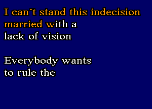 I can't stand this indecision
married with a
lack of vision

Everybody wants
to rule the