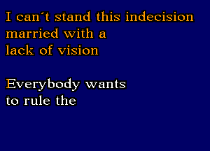 I can't stand this indecision
married with a
lack of vision

Everybody wants
to rule the