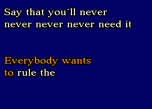 Say that you'll never
never never never need it

Everybody wants
to rule the