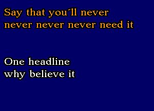 Say that you'll never
never never never need it

One headline
why believe it