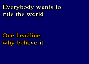 Everybody wants to
rule the world

One headline
why believe it