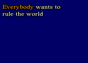 Everybody wants to
rule the world