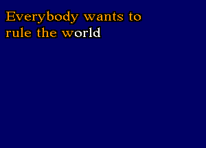 Everybody wants to
rule the world