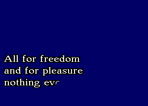 All for freedom
and for pleasure
nothing evr