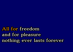 All for freedom
and for pleasure
nothing ever lasts forever