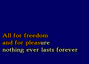 All for freedom
and for pleasure
nothing ever lasts forever