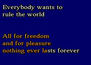 Everybody wants to
rule the world

All for freedom
and for pleasure
nothing ever lasts forever