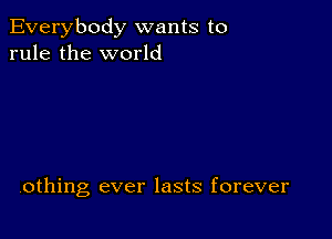 Everybody wants to
rule the world

Vothing ever lasts forever