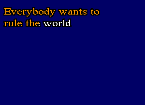 Everybody wants to
rule the world