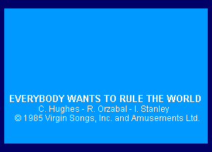 EVERYBODY WANTS TO RULE THE WORLD

0. Hughes - R. Orzabal - I. Stanley
1985 Virgin Songs, Inc. and Amusements Ltd.