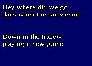 Hey where did we go
days when the rains came

Down in the hollow
playing a new game