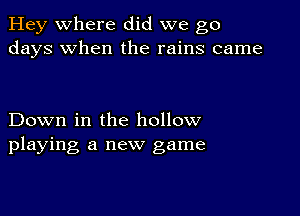 Hey where did we go
days when the rains came

Down in the hollow
playing a new game