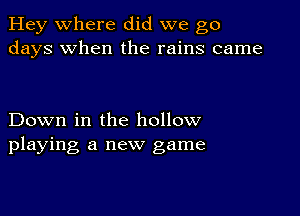 Hey where did we go
days when the rains came

Down in the hollow
playing a new game