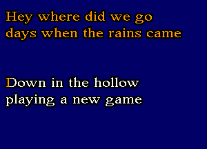 Hey where did we go
days when the rains came

Down in the hollow
playing a new game