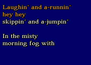 Laughin' and a-runnin'
hey hey
skippin' and a-jumpin'

In the misty
morning fog with