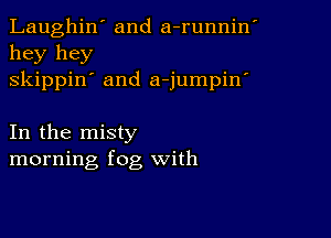 Laughin' and a-runnin'
hey hey
skippin' and a-jumpin'

In the misty
morning fog with