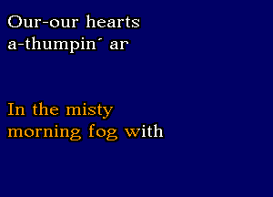 Our-our hearts
a-thumpin' ar

In the misty
morning fog with