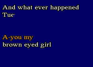 And what ever happened
Tue-

A-you my
brown eyed girl