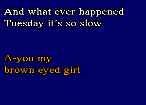 And what ever happened
Tuesday it's so slow

A-you my
brown eyed girl