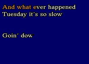 And what ever happened
Tuesday it's so slow

Goin' dow