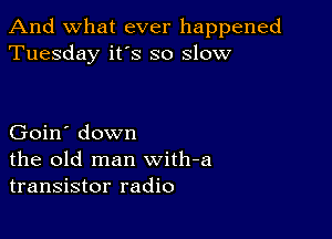 And what ever happened
Tuesday it's so slow

Goin' down
the old man with-a
transistor radio