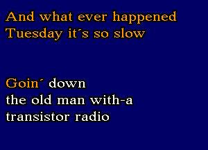 And what ever happened
Tuesday it's so slow

Goin' down
the old man with-a
transistor radio