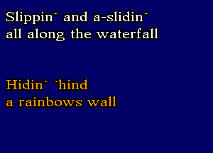 Slippin' and a-slidin
all along the waterfall

Hidin' hind
a rainbows wall